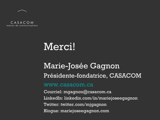 Marie-Josée Gagnon Présidente-fondatrice, CASACOM www.casacom.ca Courriel: mgagnon@casacom.ca LinkedIn: linkedin.com/in/mariejoseegagnon Twitter: twitter.com/mjgagnon Blogue: mariejoseegagnon.com Merci! 