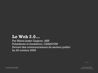 Le Web 2.0… Par Marie-Josée Gagnon, ARP Présidente et fondatrice, CASACOM Devant auditoire issu du secteur public  Montréal, le 29 octobre 2009 