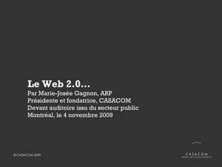 Le Web 2.0… Par Marie-Josée Gagnon, ARP Présidente et fondatrice, CASACOM Devant un auditoire issu du secteur public  Québec, le 4 novembre 2009 