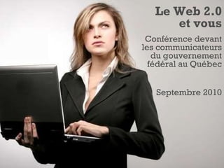 Le Web 2.0 et vous Conférence devant les communicateurs du gouvernement fédéral au Québec Septembre 2010 