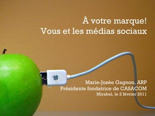 À votre marque! Vous et les médias sociaux Marie-Josée Gagnon, ARP Présidente fondatrice de CASACOM Mirabel, le 2 février 2011 