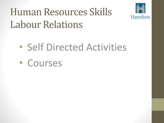 Human Resources Skills 
Labour Relations 
• Self Directed Activities 
• Courses 
 