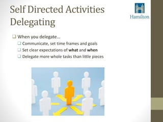 Self Directed Activities 
Delegating 
 When you delegate… 
 Communicate, set time frames and goals 
 Set clear expectations of what and when 
 Delegate more whole tasks than little pieces 
 