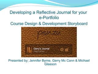 Developing a Reflective Journal for your
              e-Portfolio
 Course Design & Development Storyboard




Presented by; Jennifer Byrne, Gerry Mc Cann & Michael
                        Gleeson
 
