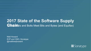 2017 State of the Software Supply
ChainWhere Nuts and Bolts Meet Bits and Bytes (and Equifax)
EVP and CMO, Sonatype
@matthewjhoward
Matt Howard
 