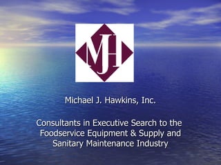 Michael J. Hawkins, Inc.

Consultants in Executive Search to the
 Foodservice Equipment & Supply and
    Sanitary Maintenance Industry
 