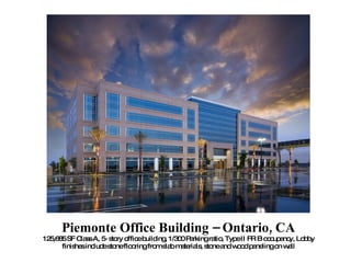 Piemonte Office Building – Ontario, CA 125,685 SF Class A, 5- story office building, 1/300 Parking ratio, Type II FR B occupancy, Lobby finishes include stone flooring from slab materials, stone and wood paneling on wall 