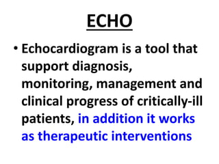ECHO
• Echocardiogram is a tool that
support diagnosis,
monitoring, management and
clinical progress of critically-ill
patients, in addition it works
as therapeutic interventions
 