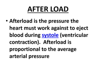 AFTER LOAD
• Afterload is the pressure the
heart must work against to eject
blood during systole (ventricular
contraction). Afterload is
proportional to the average
arterial pressure
 
