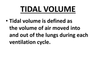 TIDAL VOLUME
• Tidal volume is defined as
the volume of air moved into
and out of the lungs during each
ventilation cycle.
 