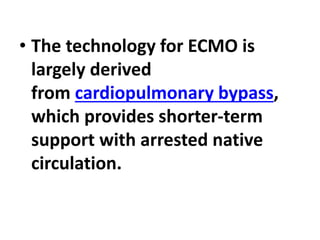 • The technology for ECMO is
largely derived
from cardiopulmonary bypass,
which provides shorter-term
support with arrested native
circulation.
 