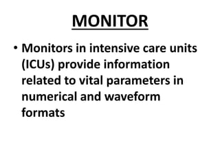 MONITOR
• Monitors in intensive care units
(ICUs) provide information
related to vital parameters in
numerical and waveform
formats
 