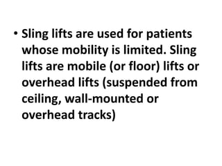 • Sling lifts are used for patients
whose mobility is limited. Sling
lifts are mobile (or floor) lifts or
overhead lifts (suspended from
ceiling, wall-mounted or
overhead tracks)
 