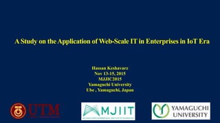 AStudy on theApplication of Web-Scale IT in Enterprises in IoT Era
Hassan Keshavarz
Nov 13-15, 2015
MJJIC2015
Yamaguchi University
Ube , Yamaguchi, Japan
 