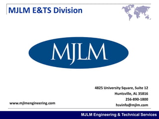 MJLM Engineering & Technical Services
4825 University Square, Suite 12
Huntsville, AL 35816
256-890-1800
hsvinfo@mjlm.com
MJLM E&TS Division
www.mjlmengineering.com
 