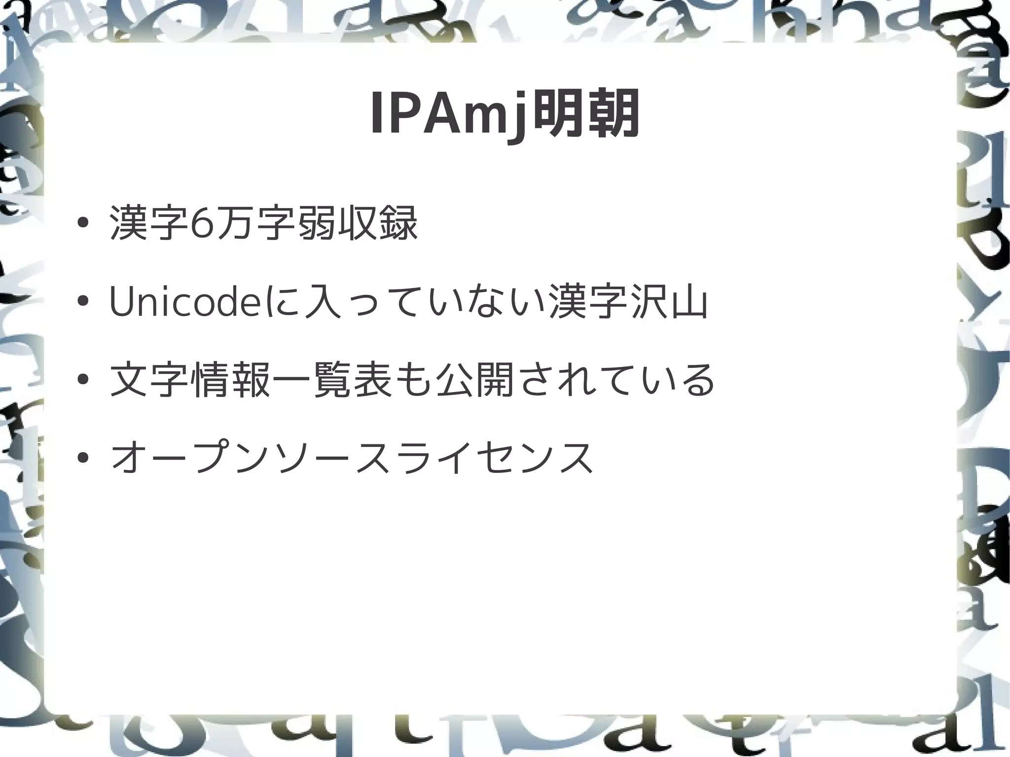 IPAmj明朝
●
    漢字6万字弱収録
●
    Unicodeに入っていない漢字沢山
●
    文字情報一覧表も公開されている
●
    オープンソースライセンス
 