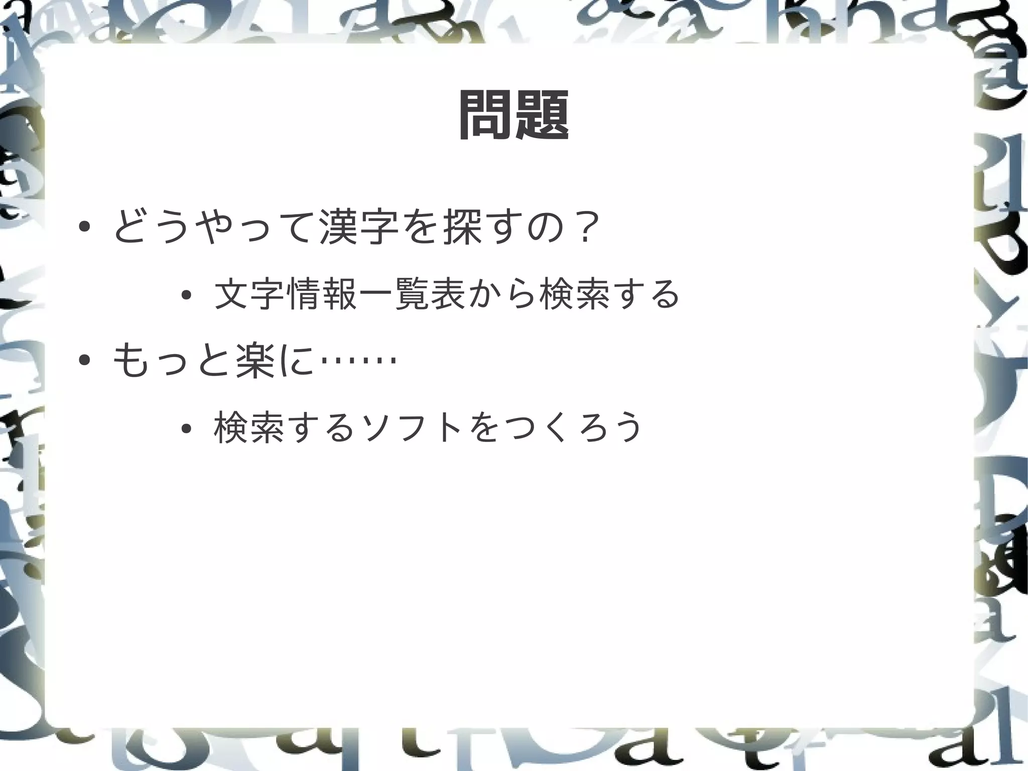 問題
●
    どうやって漢字を探すの？
     ●   文字情報一覧表から検索する
●
    もっと楽に……
     ●   検索するソフトをつくろう
 