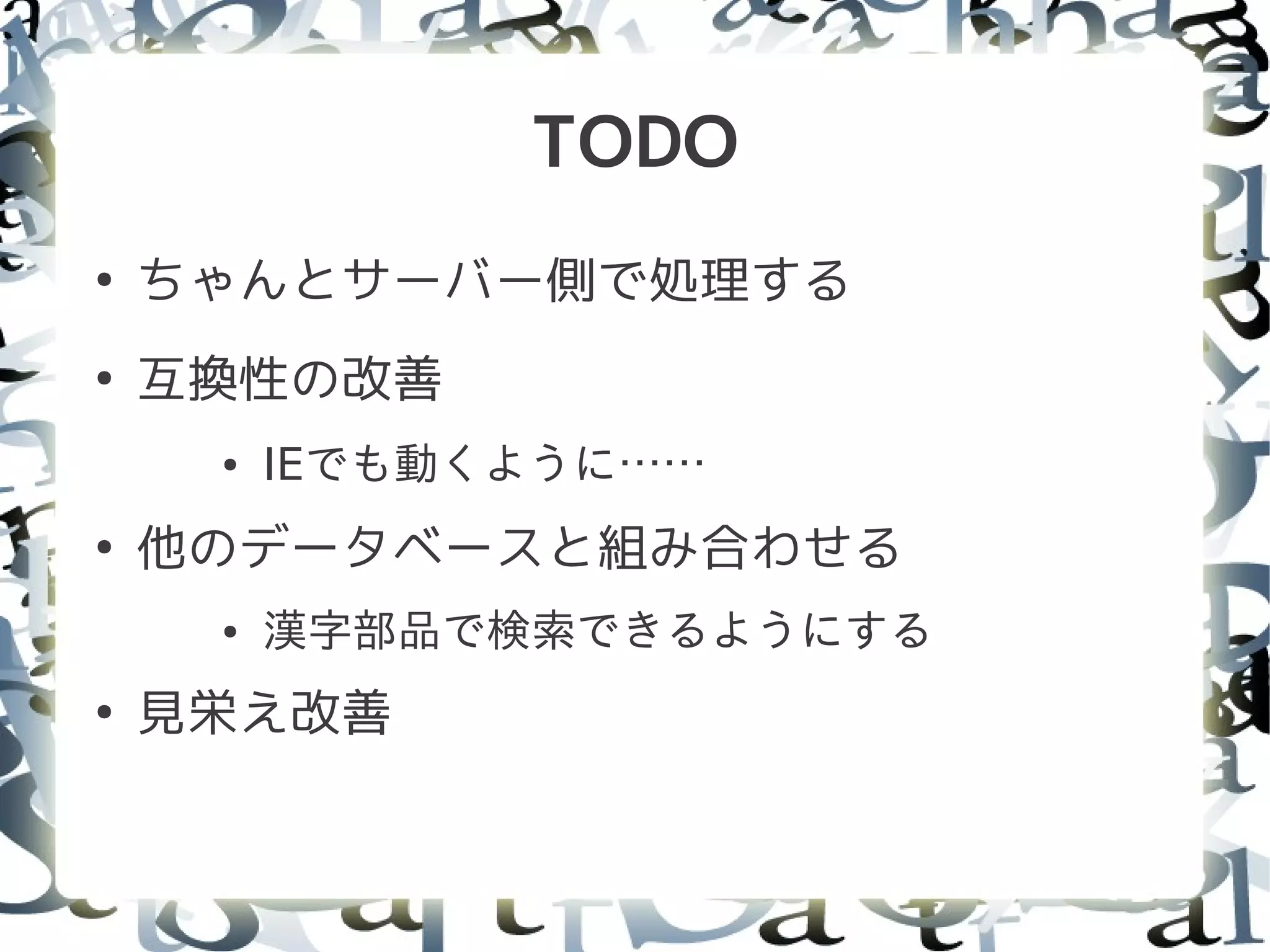 TODO
●
    ちゃんとサーバー側で処理する
●
    互換性の改善
     ●   IEでも動くように……
●
    他のデータベースと組み合わせる
     ●   漢字部品で検索できるようにする
●
    見栄え改善
 