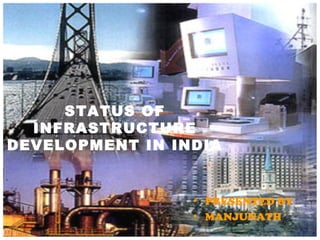 STATUS OF 
INFRASTRUCTURE 
DEVELOPMENT IN INDIA 
• PRESENTED BY 
• MANJUNATH 
 