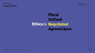 Service Design
Design & Ethics
Ethics is
Plural
Unfixed
Negotiated
Agreed Upon
Majid BehboudiMazi Javidiani Slide 5
Future...