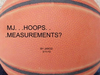 MJ. . .HOOPS. . .MEASUREMENTS? BY JAROD 3/11/10 