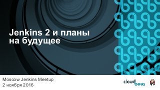 Jenkins 2 и планы
на будущее
Moscow Jenkins Meetup
2 ноября 2016
 