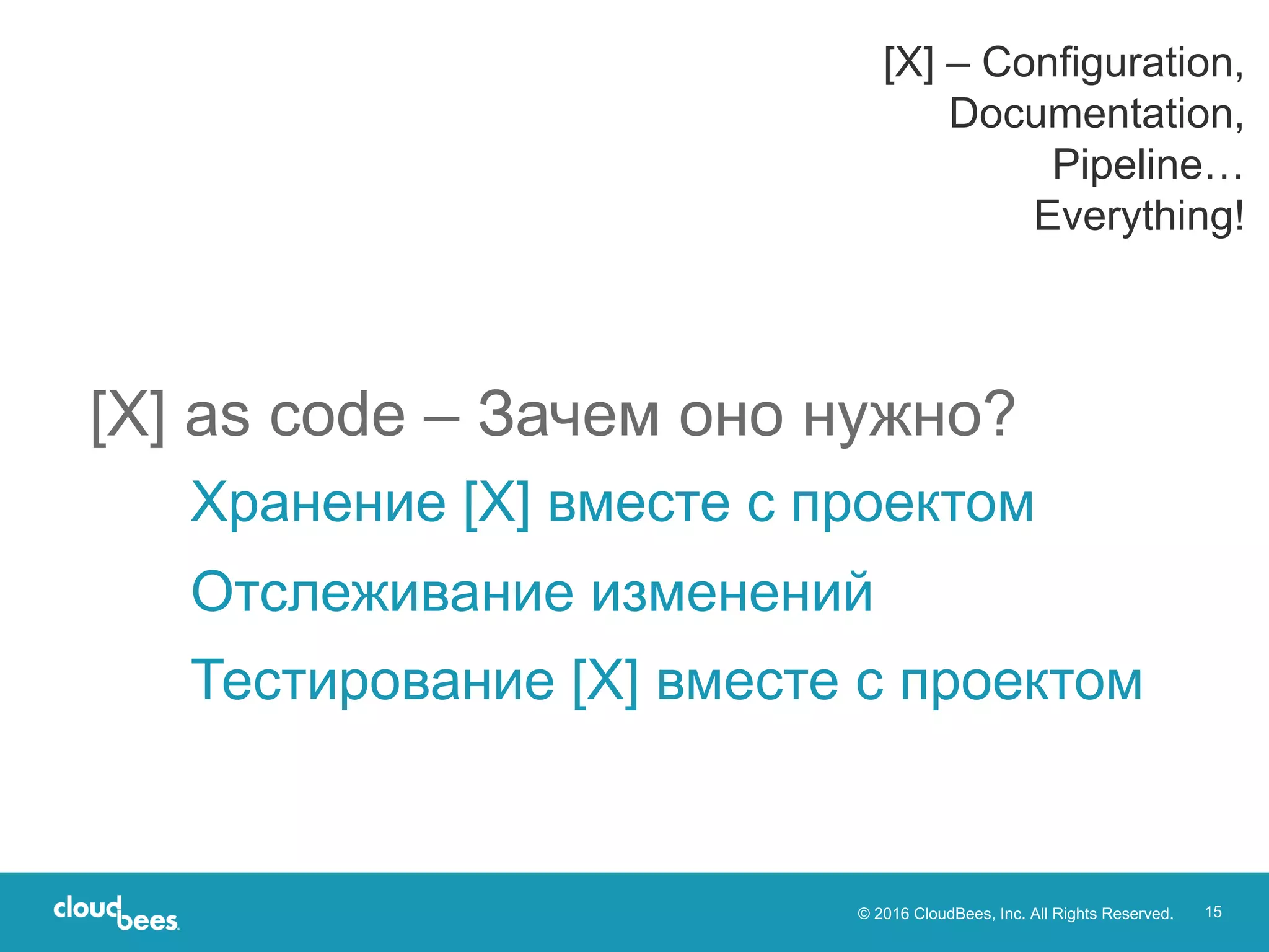 © 2016 CloudBees, Inc. All Rights Reserved. 15
Хранение [X] вместе с проектом
Отслеживание изменений
Тестирование [X] вместе с проектом
[X] as code – Зачем оно нужно?
[X] – Configuration,
Documentation,
Pipeline…
Everything!
 