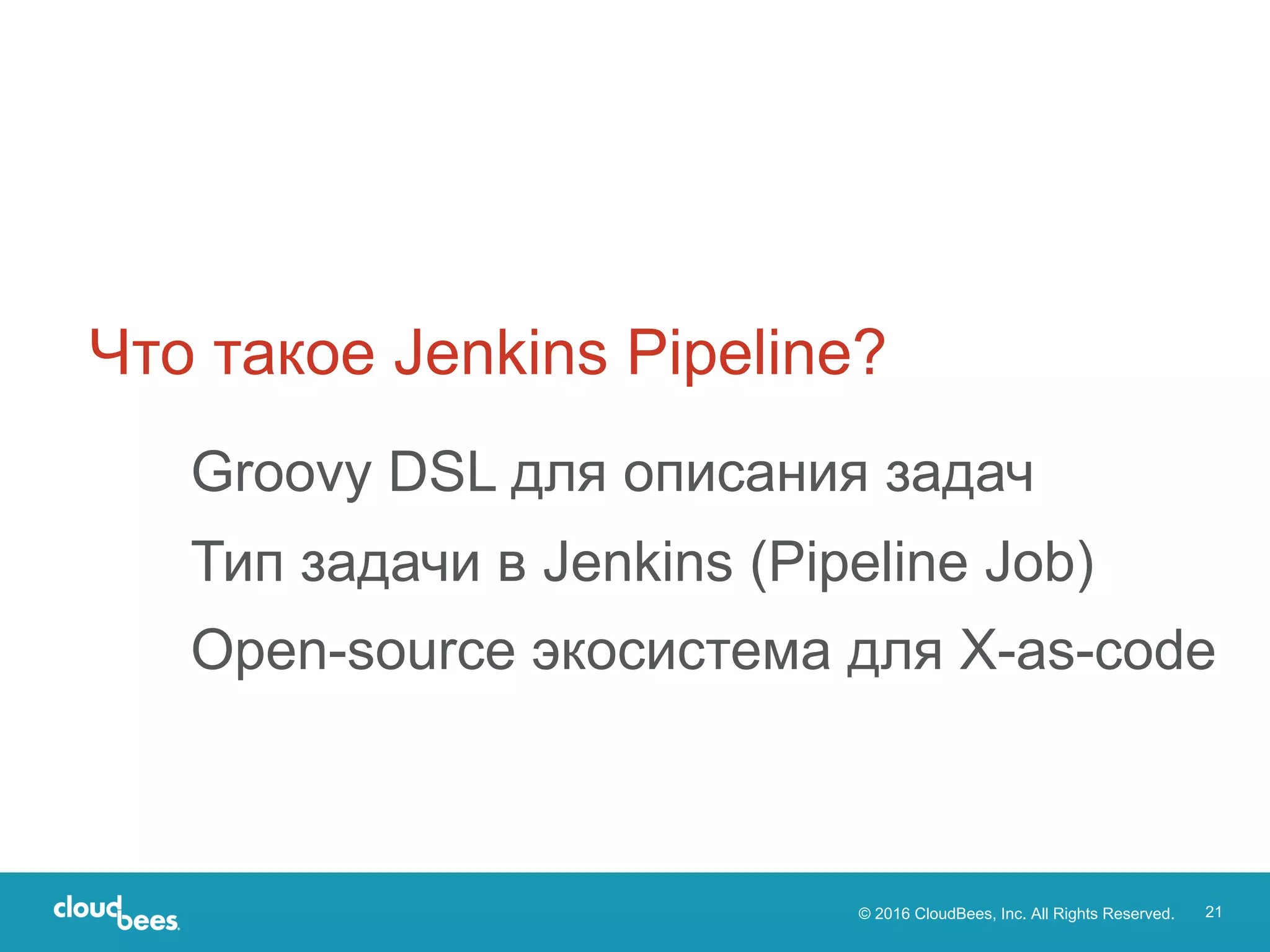 © 2016 CloudBees, Inc. All Rights Reserved. 21
Groovy DSL для описания задач
Тип задачи в Jenkins (Pipeline Job)
Open-source экосистема для X-as-code
Что такое Jenkins Pipeline?
 