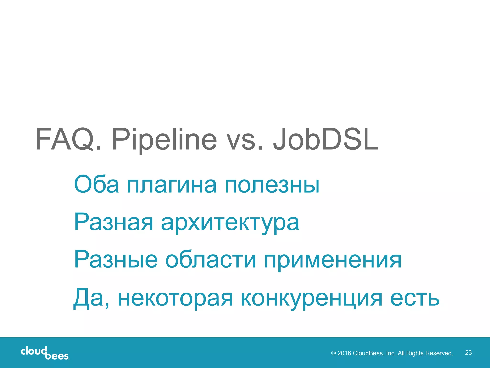 © 2016 CloudBees, Inc. All Rights Reserved. 23
Оба плагина полезны
Разная архитектура
Разные области применения
Да, некоторая конкуренция есть
FAQ. Pipeline vs. JobDSL
 