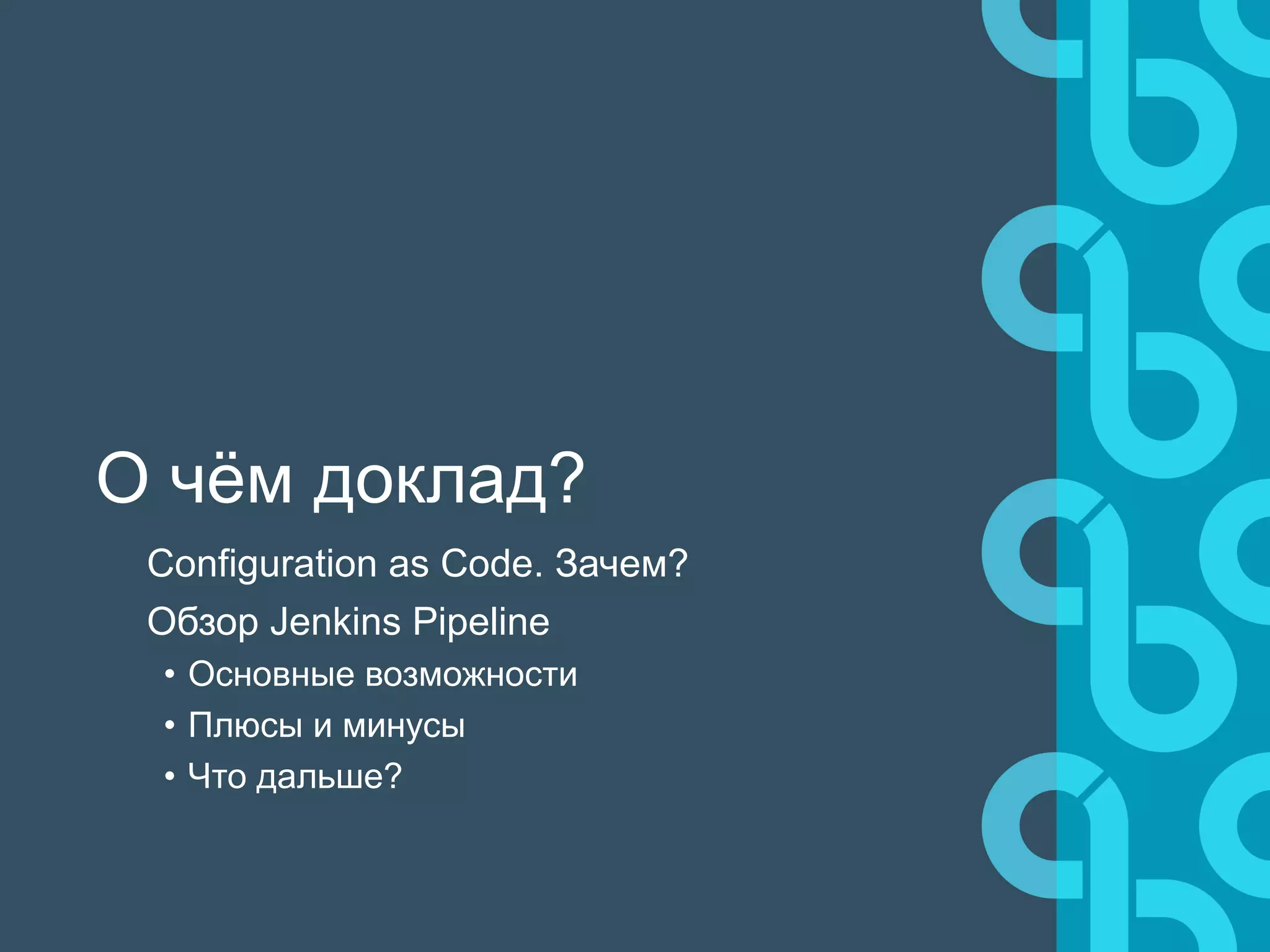 О чём доклад?
Configuration as Code. Зачем?
Обзор Jenkins Pipeline
• Основные возможности
• Плюсы и минусы
• Что дальше?
 