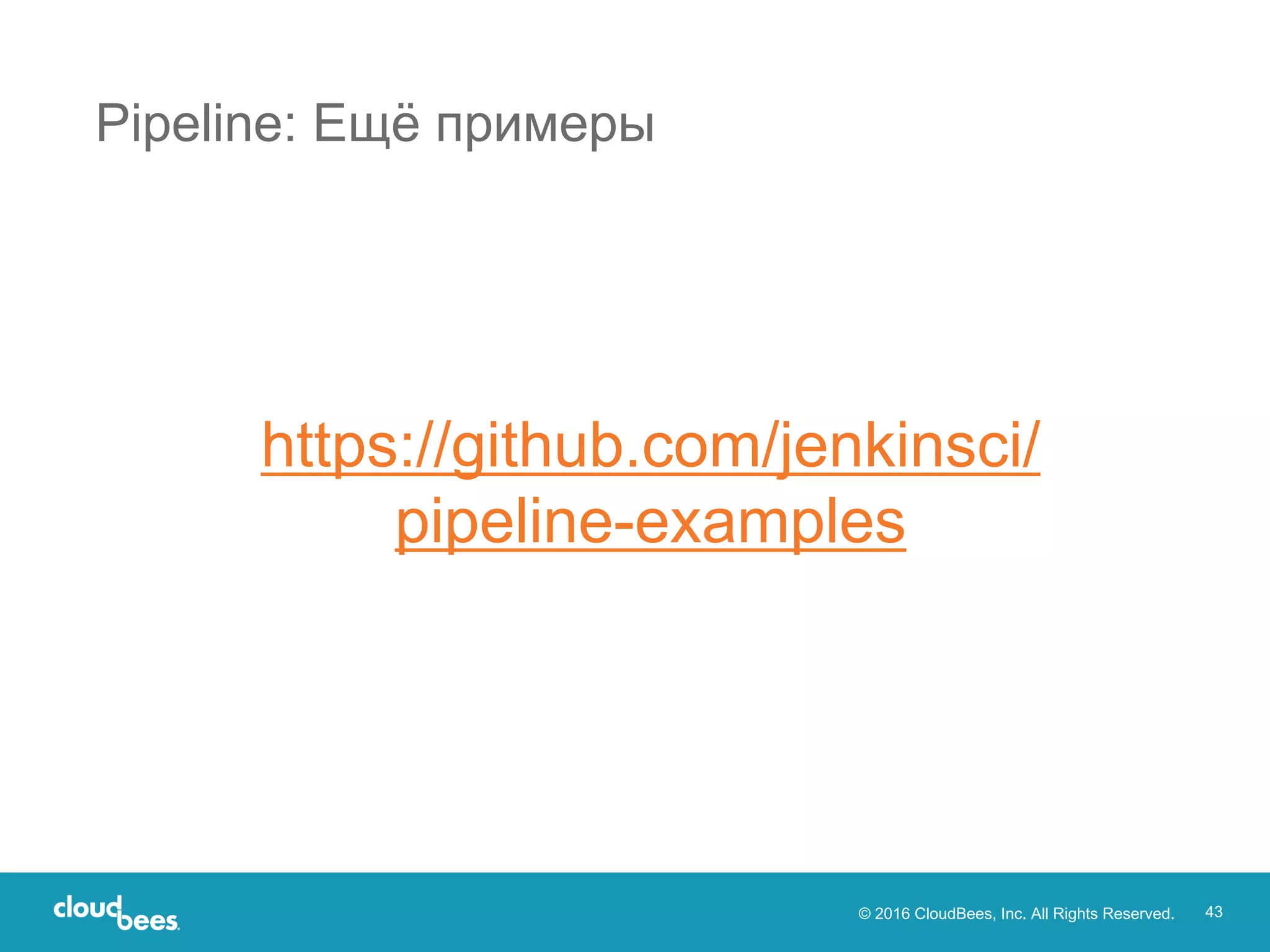 © 2016 CloudBees, Inc. All Rights Reserved. 43
Pipeline: Ещё примеры
https://github.com/jenkinsci/
pipeline-examples
 