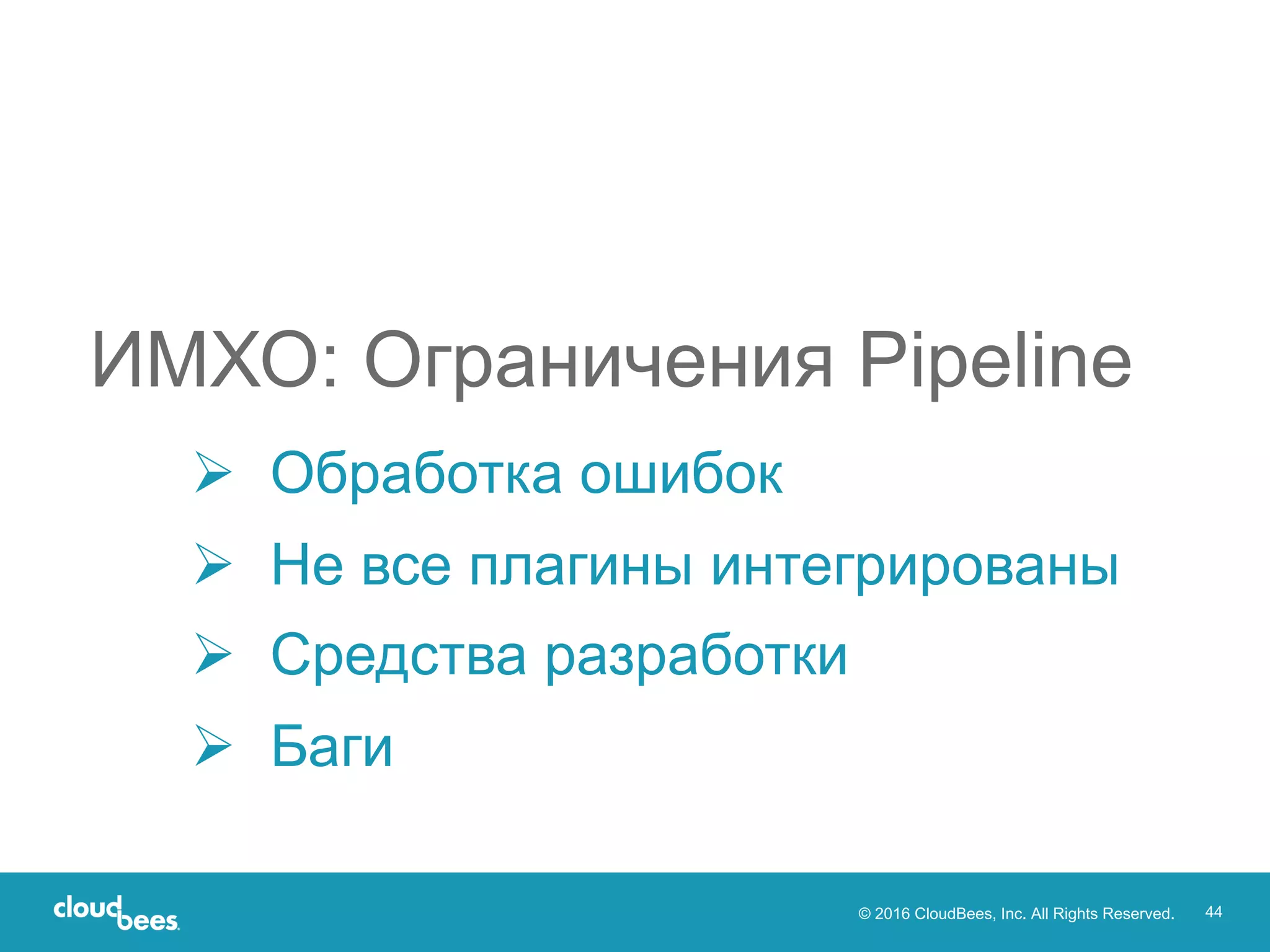 © 2016 CloudBees, Inc. All Rights Reserved. 44
Ø Обработка ошибок
Ø Не все плагины интегрированы
Ø Средства разработки
Ø Баги
ИМХО: Ограничения Pipeline
 