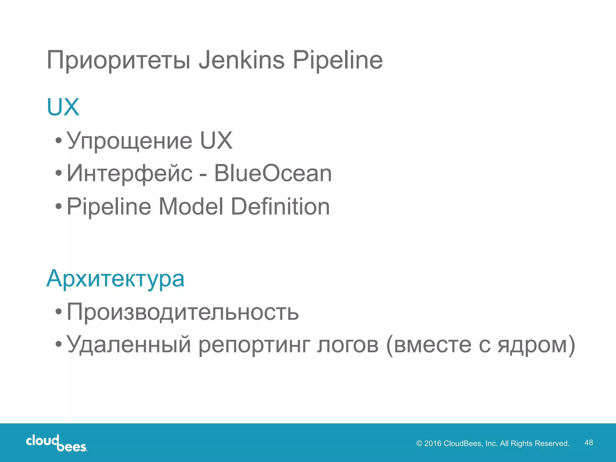© 2016 CloudBees, Inc. All Rights Reserved. 48
Приоритеты Jenkins Pipeline
UX
•Упрощение UX
•Интерфейс - BlueOcean
•Pipeline Model Definition
Архитектура
•Производительность
•Удаленный репортинг логов (вместе с ядром)
 