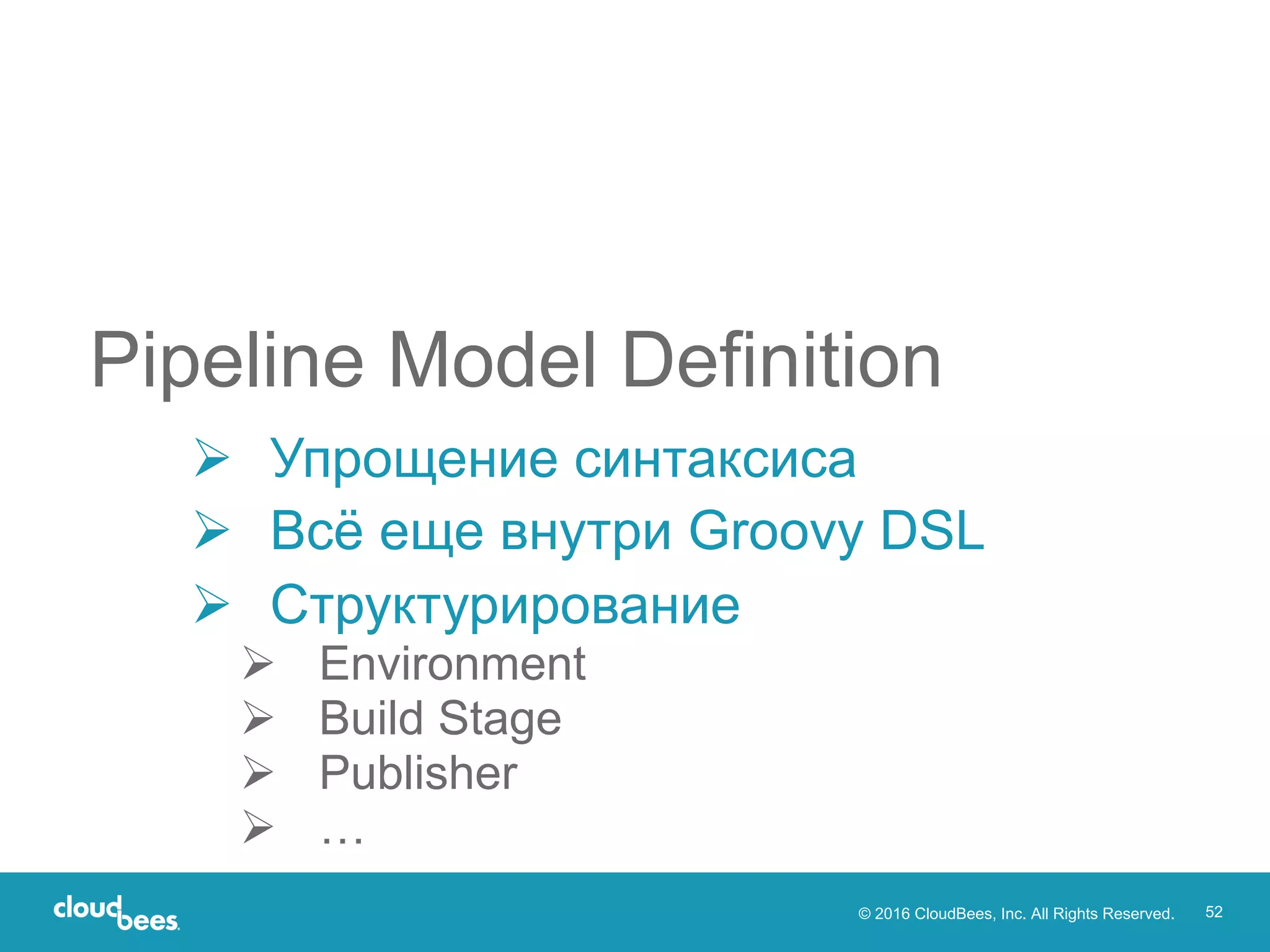 © 2016 CloudBees, Inc. All Rights Reserved. 52
Ø Упрощение синтаксиса
Ø Всё еще внутри Groovy DSL
Ø Структурирование
Ø Environment
Ø Build Stage
Ø Publisher
Ø …
Pipeline Model Definition
 