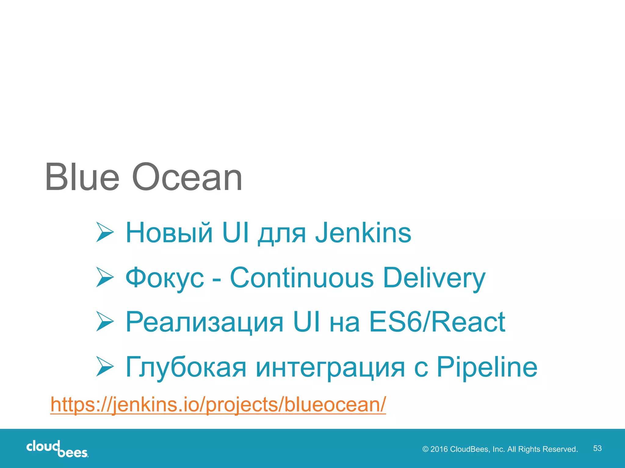 © 2016 CloudBees, Inc. All Rights Reserved. 53
Ø Новый UI для Jenkins
Ø Фокус - Continuous Delivery
Ø Реализация UI на ES6/React
Ø Глубокая интеграция с Pipeline
Blue Ocean
https://jenkins.io/projects/blueocean/
 