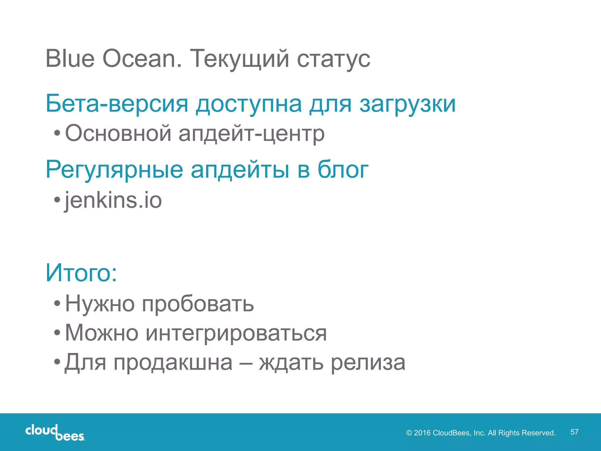 © 2016 CloudBees, Inc. All Rights Reserved. 57
Blue Ocean. Текущий статус
Бета-версия доступна для загрузки
•Основной апдейт-центр
Регулярные апдейты в блог
•jenkins.io
Итого:
•Нужно пробовать
•Можно интегрироваться
•Для продакшна – ждать релиза
 