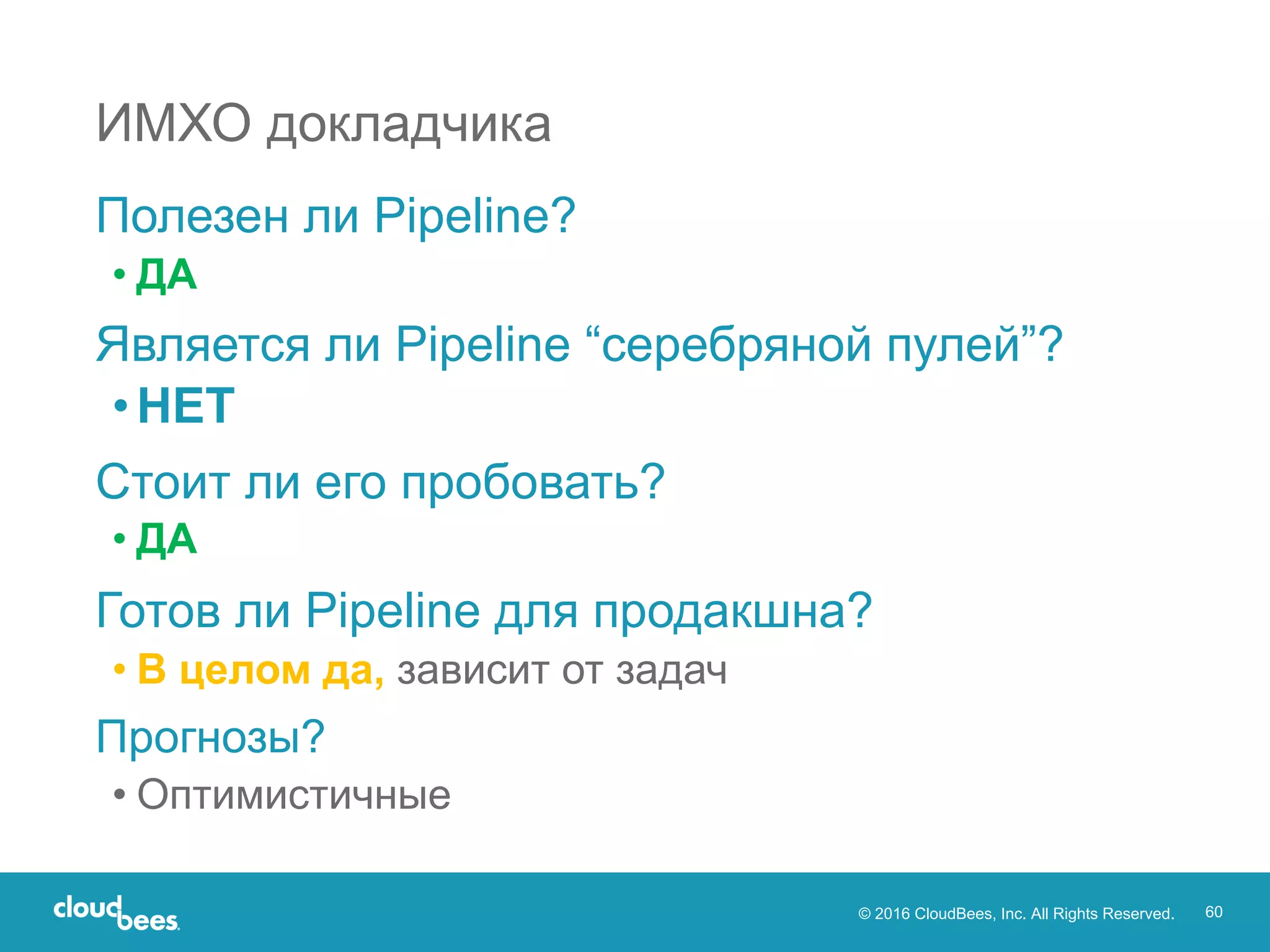 © 2016 CloudBees, Inc. All Rights Reserved. 60
ИМХО докладчика
Полезен ли Pipeline?
• ДА
Является ли Pipeline “серебряной пулей”?
•НЕТ
Стоит ли его пробовать?
• ДА
Готов ли Pipeline для продакшна?
• В целом да, зависит от задач
Прогнозы?
• Оптимистичные
 