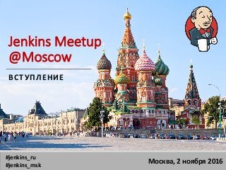 Jenkins	Meetup	
@Moscow
ВСТУПЛЕНИЕ
Москва,	2	ноября	2016
#jenkins_ru
#jenkins_msk
 