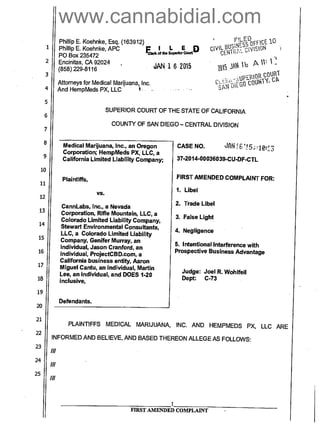 ll115 Al lb A lit 1 _
Yttc GU Po f-Al03Rs IC, 0,lleRt
U1/2t
1
4
Phillip E. Koehnke, Esq. (163912)
Phillip E. Koehnke, APC
PO Box 235472
2 Encinitas, CA 92024
(858) 229-8116
3
Attorneys for Medical Marijuana, Inc.
And HempMeds PX, LLC 4.
JAN 16 2015
FChit at th. Suptior
Ecouip
5
6
7
8
9
10
11
12
13
14
15
16
17
18
19
20
21
SUPERIOR COURT OF THE STATE OF CALIFORNIA
COUNTY OF SAN DIEGO — CENTRAL DIVISION
Medical Marijuana, Inc., an Oregon
Corporation; HempMeds PX, LLC, a
California Limited Liability Company;
Plaintiffs,
VS.
CannLabs, Inc., a Nevada
Corporation, Rifle Mountain, LLC, a
Colorado Limited Liability Company,
Stewart Environmental Consultants,
LLC, a Colorado Limited Liability
Company, Genifer Murray, an
individual, Jason Cranford, an
individual, ProjectCBD.com , a
California business entity, Aaron
Miguel Cantu, an individual, Martin
Lee, an individual, and DOES 1-20
inclusive,
Defendants.
CASE NO. JANI675,='10C3
37-2014-00036039-CU-DF-CTL
FIRST AMENDED COMPLAINT FOR:
1. Libel
2. Trade Libel
3. False Light
4. Negligence
5. Intentional Interference with
Prospective Business Advantage
Judge: Joel R. Wohlfeil
Dept: C-73
22
23
24
25
PLAINTIFFS MEDICAL MARIJUANA, INC. AND HEMPMEDS PX, LLC ARE
INFORMED AND BELIEVE, AND BASED THEREON ALLEGE AS FOLLOWS:
Il-
///
///
FIRST AMENDED COMPLAINT
www.cannabidial.com
 