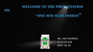 WELCOME TO THE PRESENTATION
ON
“ONE WAY SLAB DESIGN”
MD. ASIF RAHMAN
10.01.03.108
DEPT. OF CE
 