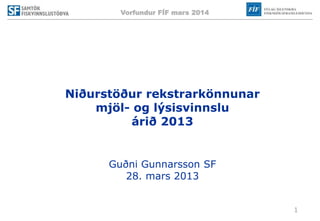 Vorfundur FÍF mars 2014
1
Niðurstöður rekstrarkönnunar
mjöl- og lýsisvinnslu
árið 2013
Guðni Gunnarsson SF
28. mars 2013
 