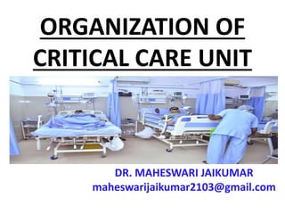 ORGANIZATION OF
CRITICAL CARE UNIT
DR. MAHESWARI JAIKUMAR
maheswarijaikumar2103@gmail.com
 