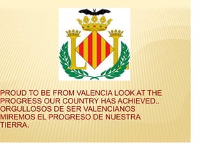 PROUD TO BE FROM VALENCIA LOOK AT THE
PROGRESS OUR COUNTRY HAS ACHIEVED..
ORGULLOSOS DE SER VALENCIANOS
MIREMOS EL PROGRESO DE NUESTRA
TIERRA.

 