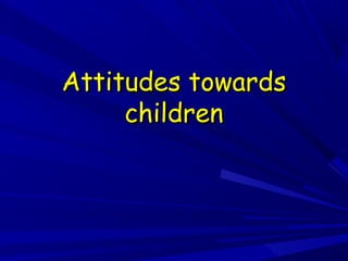 Attitudes towardsAttitudes towards
childrenchildren
 
