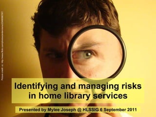 Identifying and managing risks in home library services Presented by Mylee Joseph @ HLSSIG 6 September 2011 Picture credit: cc  http://www.flickr.com/photos/andercismo/2349098787/ 