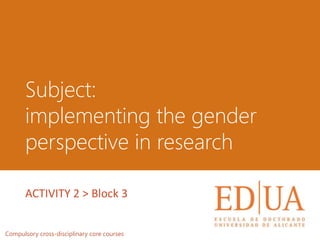 Subject:
implementing the gender
perspective in research
Compulsory cross-disciplinary core courses
ACTIVITY 2 > Block 3
 