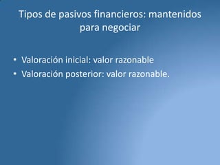 Tipos de pasivos financieros: mantenidos
para negociar
• Valoración inicial: valor razonable
• Valoración posterior: valor razonable.

 