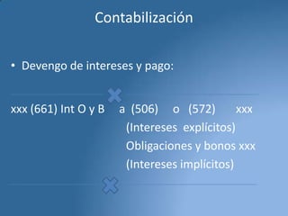 Contabilización
• Devengo de intereses y pago:
xxx (661) Int O y B

a (506) o (572)
xxx
(Intereses explícitos)
Obligaciones y bonos xxx
(Intereses implícitos)

 