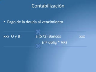 Contabilización
• Pago de la deuda al vencimiento
xxx O y B

a (572) Bancos
(nº oblig * VR)

xxx

 