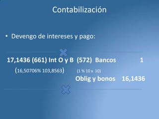 Contabilización
• Devengo de intereses y pago:
17,1436 (661) Int O y B (572) Bancos
1
(16,50706% 103,8563)
(1 % 10 x 10)
Oblig y bonos 16,1436

 